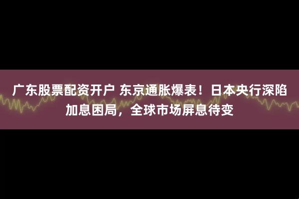 广东股票配资开户 东京通胀爆表！日本央行深陷加息困局，全球市场屏息待变