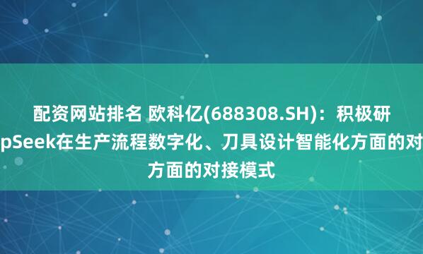 配资网站排名 欧科亿(688308.SH)：积极研究DeepSeek在生产流程数字化、刀具设计智能化方面的对接模式