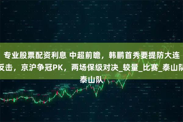 专业股票配资利息 中超前瞻，韩鹏首秀要提防大连反击，京沪争冠PK，两场保级对决_较量_比赛_泰山队
