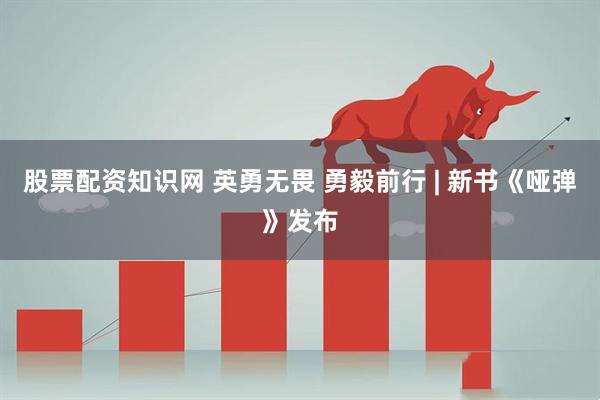 股票配资知识网 英勇无畏 勇毅前行 | 新书《哑弹》发布