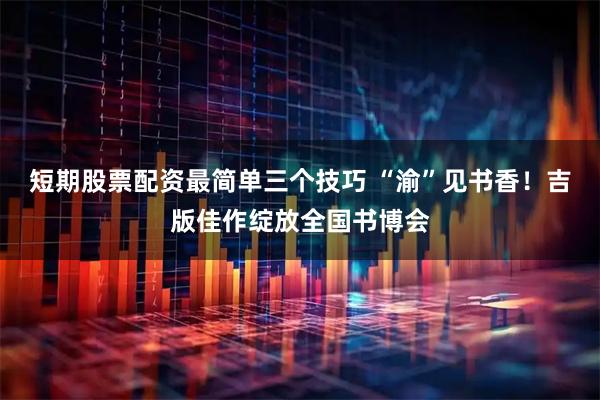 短期股票配资最简单三个技巧 “渝”见书香！吉版佳作绽放全国书博会