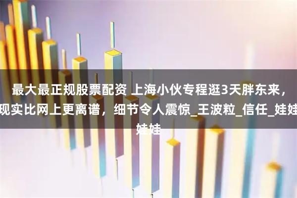 最大最正规股票配资 上海小伙专程逛3天胖东来，现实比网上更离谱，细节令人震惊_王波粒_信任_娃娃