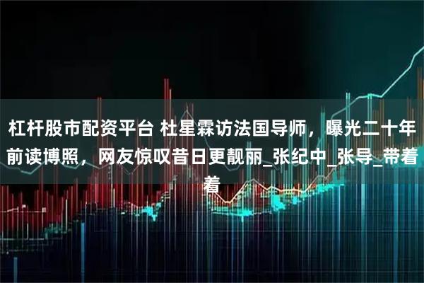 杠杆股市配资平台 杜星霖访法国导师，曝光二十年前读博照，网友惊叹昔日更靓丽_张纪中_张导_带着