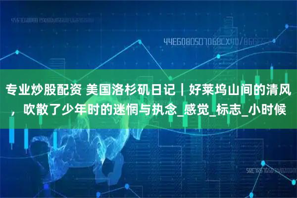 专业炒股配资 美国洛杉矶日记｜好莱坞山间的清风，吹散了少年时的迷惘与执念_感觉_标志_小时候