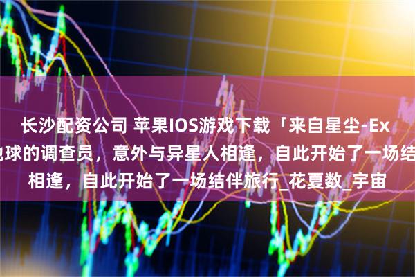 长沙配资公司 苹果IOS游戏下载「来自星尘-Ex Astris」-扮演来自地球的调查员，意外与异星人相逢，自此开始了一场结伴旅行_花夏数_宇宙