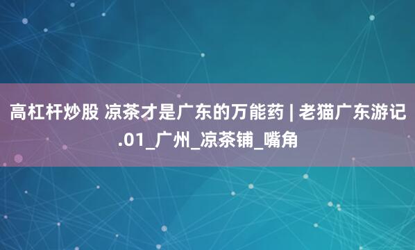 高杠杆炒股 凉茶才是广东的万能药 | 老猫广东游记.01_广州_凉茶铺_嘴角