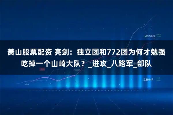 萧山股票配资 亮剑：独立团和772团为何才勉强吃掉一个山崎大队？_进攻_八路军_部队