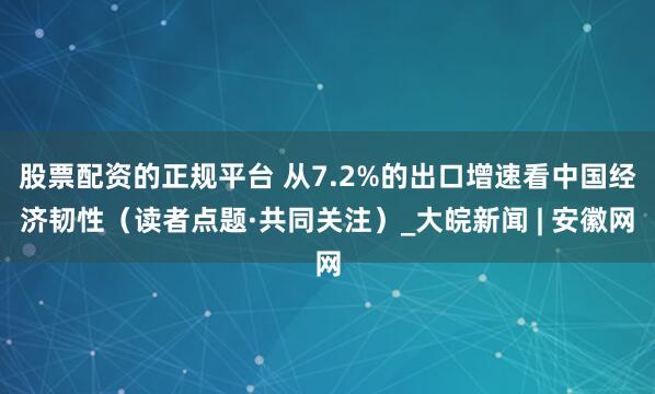 股票配资的正规平台 从7.2%的出口增速看中国经济韧性（读者点题·共同关注）_大皖新闻 | 安徽网