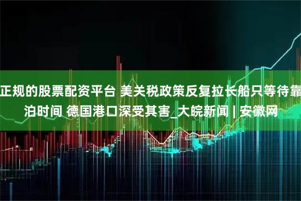 正规的股票配资平台 美关税政策反复拉长船只等待靠泊时间 德国港口深受其害_大皖新闻 | 安徽网