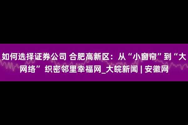 如何选择证券公司 合肥高新区：从“小窗帘”到“大网络” 织密邻里幸福网_大皖新闻 | 安徽网