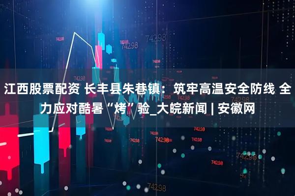 江西股票配资 长丰县朱巷镇：筑牢高温安全防线 全力应对酷暑“烤”验_大皖新闻 | 安徽网