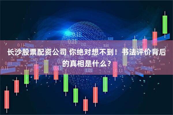 长沙股票配资公司 你绝对想不到！书法评价背后的真相是什么？