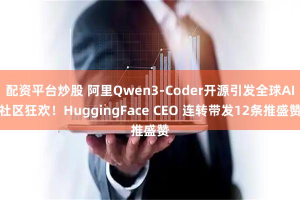 配资平台炒股 阿里Qwen3-Coder开源引发全球AI社区狂欢！HuggingFace CEO 连转带发12条推盛赞