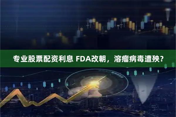 专业股票配资利息 FDA改朝，溶瘤病毒遭殃？