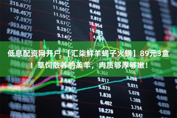 低息配资网开户 【汇柒鲜羊蝎子火锅】89元3盒！草饲散养的羔羊，肉质够厚够嫩！