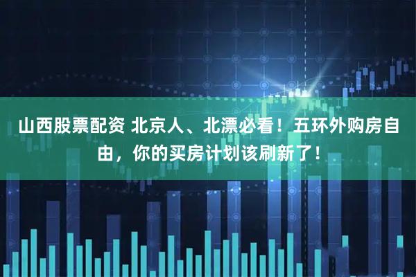 山西股票配资 北京人、北漂必看！五环外购房自由，你的买房计划该刷新了！