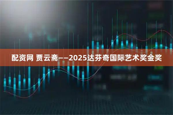配资网 贾云斋——2025达芬奇国际艺术奖金奖