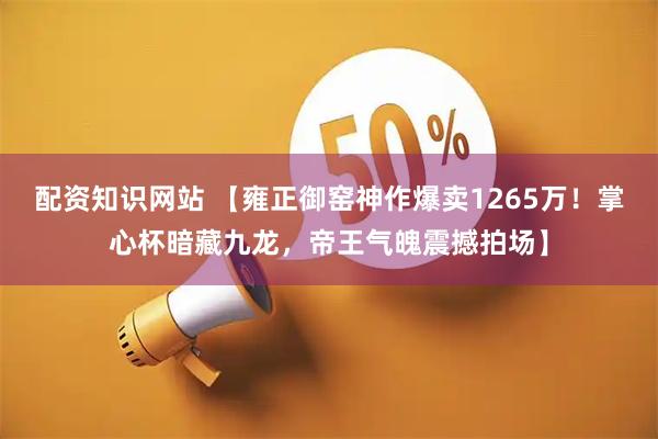 配资知识网站 【雍正御窑神作爆卖1265万！掌心杯暗藏九龙，帝王气魄震撼拍场】