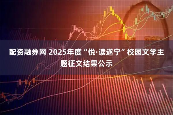 配资融券网 2025年度“悦·读遂宁”校园文学主题征文结果公示