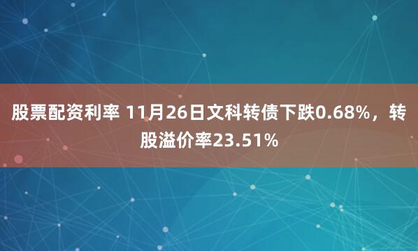 股票配资利率 11月26日文科转债下跌0.68%，转股溢价率23.51%