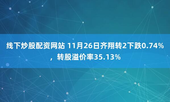 线下炒股配资网站 11月26日齐翔转2下跌0.74%，转股溢价率35.13%