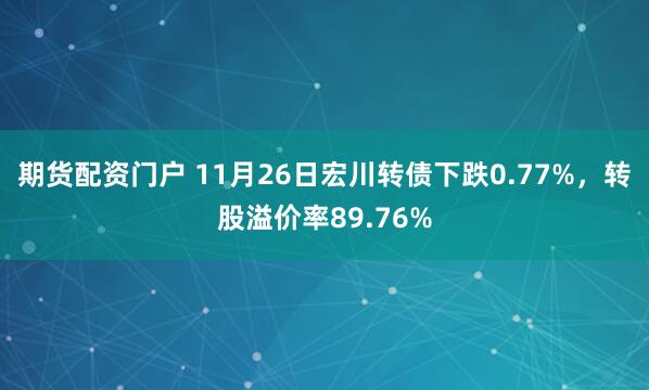 期货配资门户 11月26日宏川转债下跌0.77%，转股溢价率89.76%