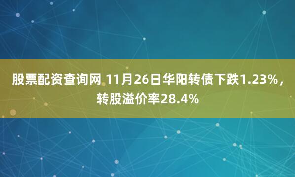 股票配资查询网 11月26日华阳转债下跌1.23%，转股溢价率28.4%