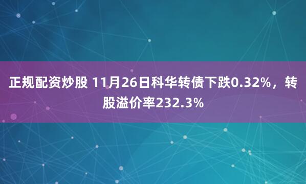 正规配资炒股 11月26日科华转债下跌0.32%，转股溢价率232.3%